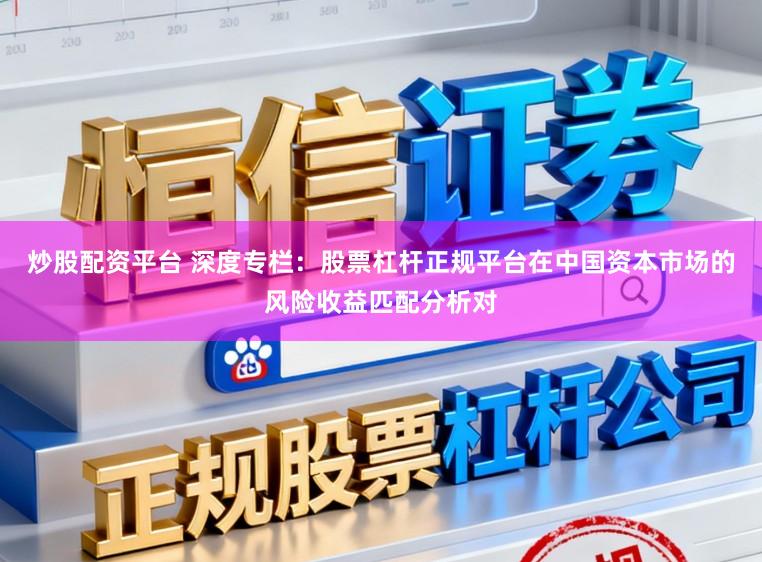炒股配资平台 深度专栏：股票杠杆正规平台在中国资本市场的风险收益匹配分析对