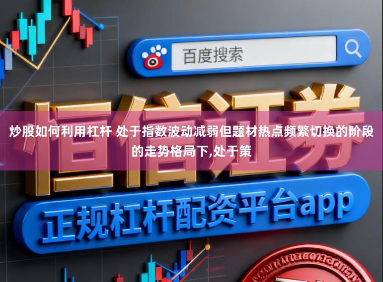 炒股如何利用杠杆 处于指数波动减弱但题材热点频繁切换的阶段的走势格局下，处于策