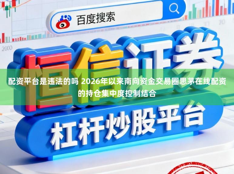 配资平台是违法的吗 2026年以来南向资金交易圈思茅在线配资的持仓集中度控制结合