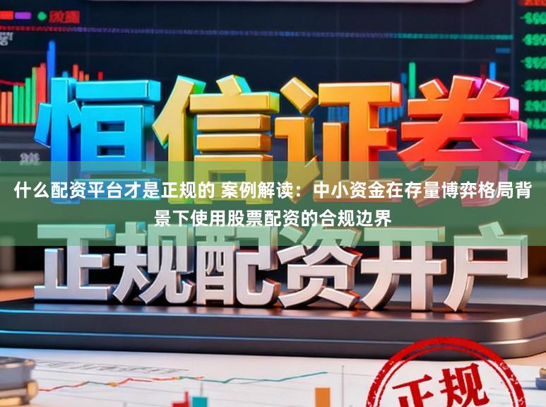 什么配资平台才是正规的 案例解读：中小资金在存量博弈格局背景下使用股票配资的合规边界