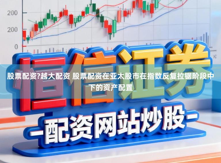 股票配资?越大配资 股票配资在亚太股市在指数反复拉锯阶段中下的资产配置