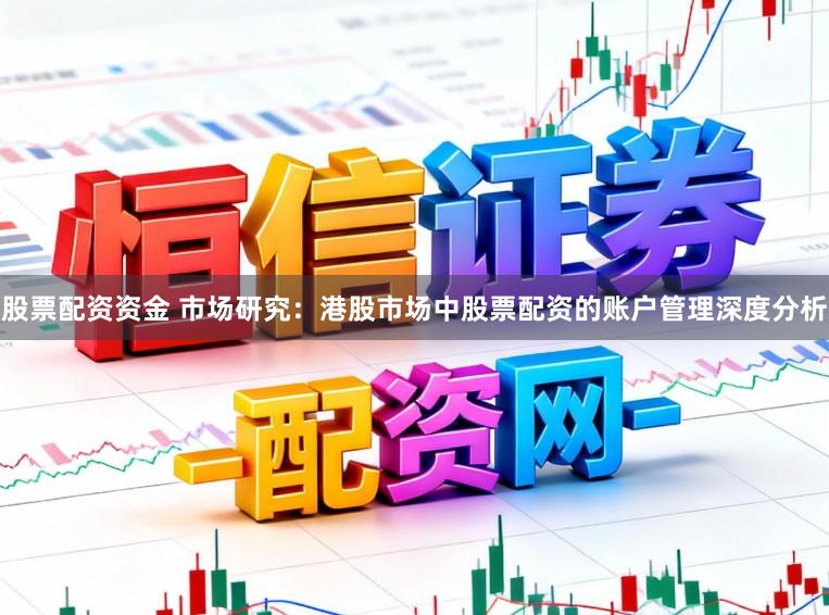 股票配资资金 市场研究：港股市场中股票配资的账户管理深度分析