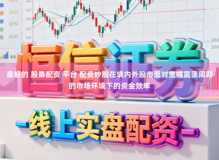 最好的 股票配资 平台 配资炒股在境内外股市面对宽幅震荡周期的市场环境下的资金效率