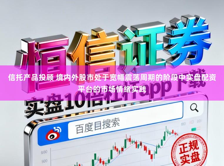 信托产品投顾 境内外股市处于宽幅震荡周期的阶段中实盘配资平台的市场情绪实践