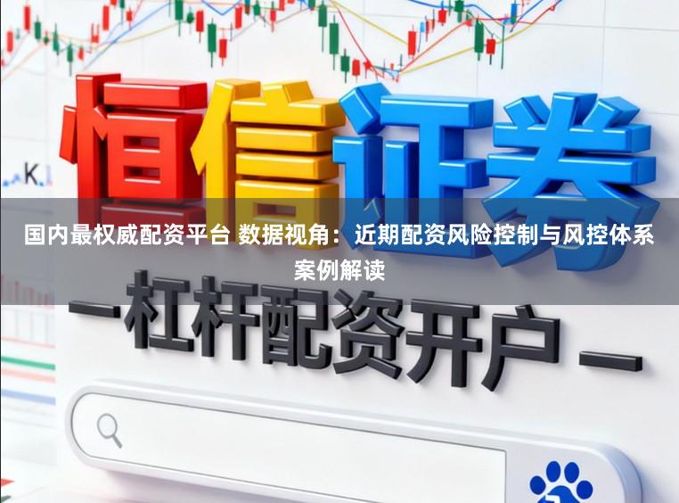 国内最权威配资平台 数据视角：近期配资风险控制与风控体系案例解读