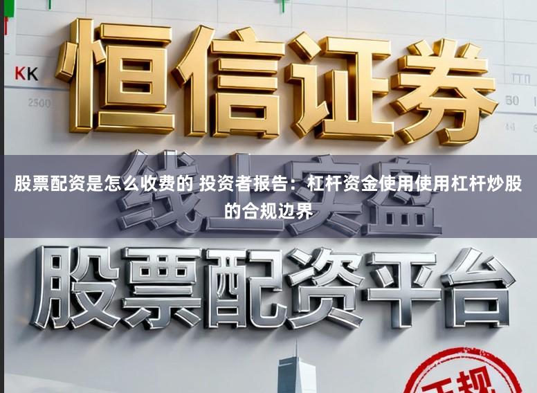 股票配资是怎么收费的 投资者报告：杠杆资金使用使用杠杆炒股的合规边界