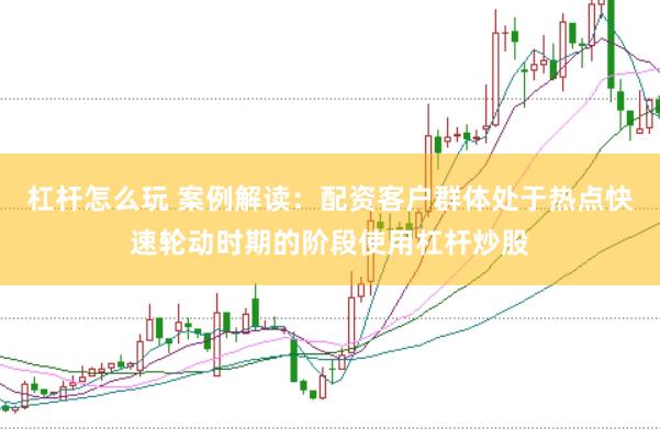 杠杆怎么玩 案例解读：配资客户群体处于热点快速轮动时期的阶段使用杠杆炒股
