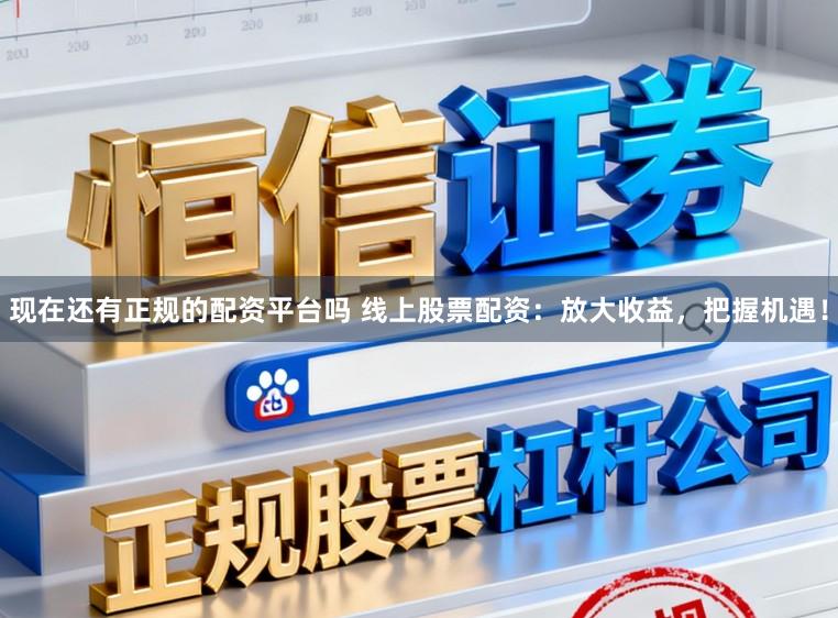 现在还有正规的配资平台吗 线上股票配资：放大收益，把握机遇！