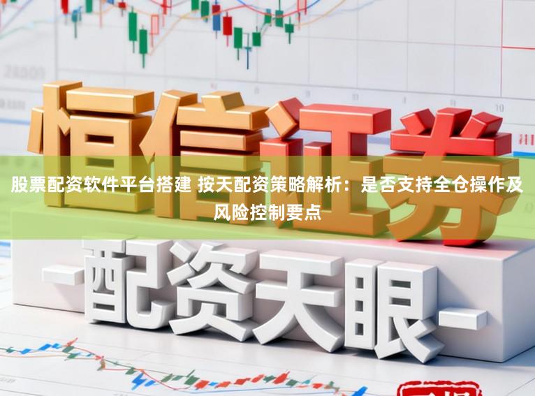 股票配资软件平台搭建 按天配资策略解析：是否支持全仓操作及风险控制要点
