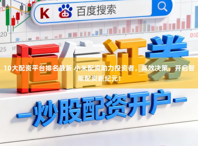 10大配资平台排名最新 小米配资助力投资者，高效决策，开启智能配资新纪元！