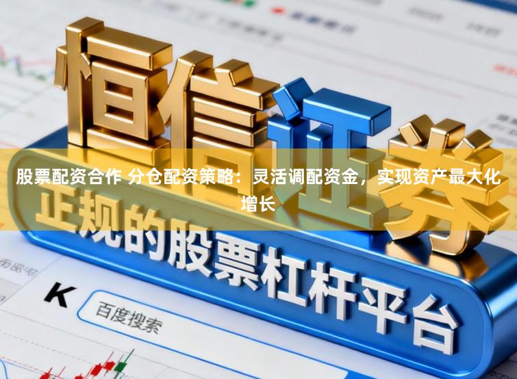 股票配资合作 分仓配资策略:灵活调配资金,实现资产最大化增长