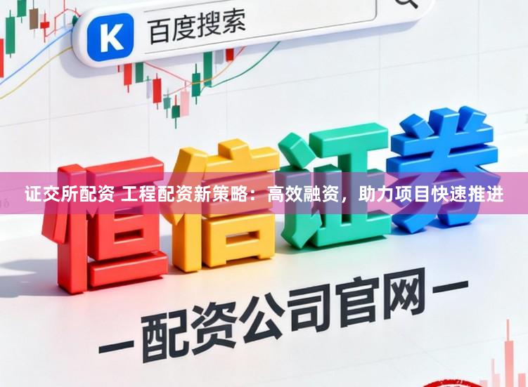 证交所配资 工程配资新策略：高效融资，助力项目快速推进