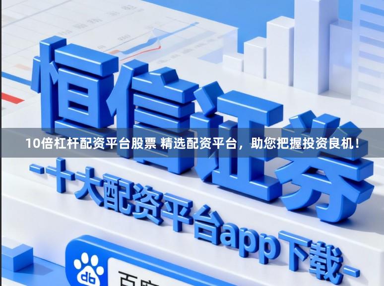 10倍杠杆配资平台股票 精选配资平台，助您把握投资良机！