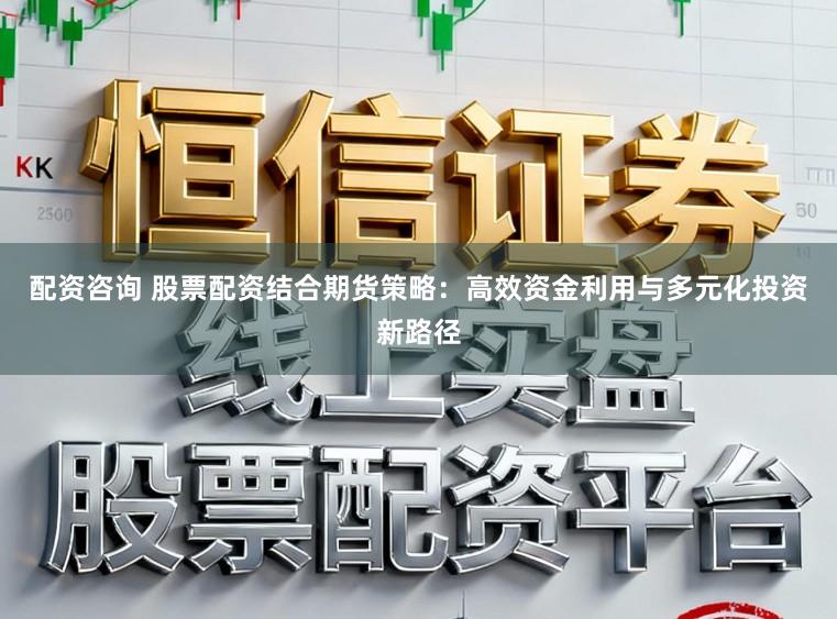 配资咨询 股票配资结合期货策略：高效资金利用与多元化投资新路径