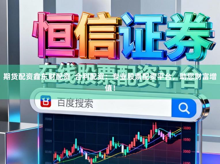 期货配资鑫东财配资  合利配资：专业股票配资平台，助您财富增值！