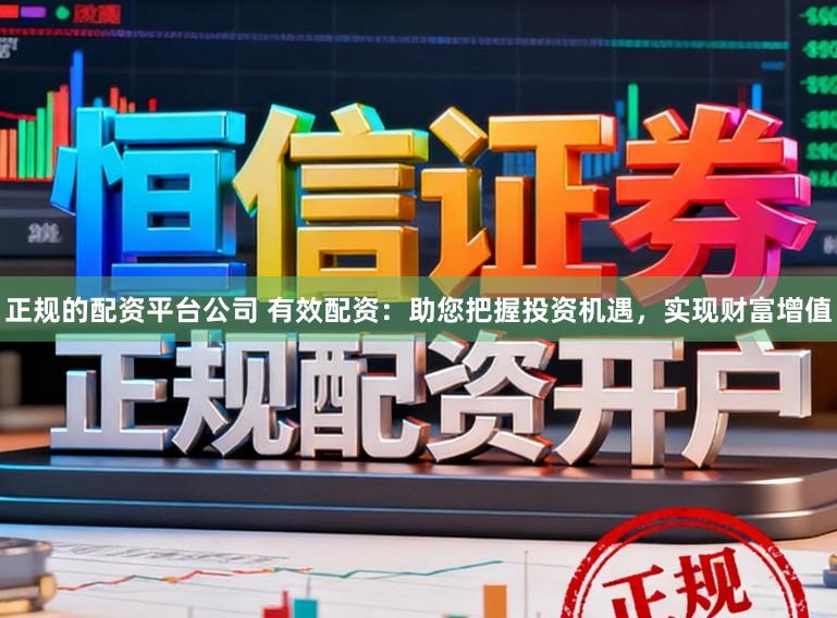 正规的配资平台公司 有效配资：助您把握投资机遇，实现财富增值