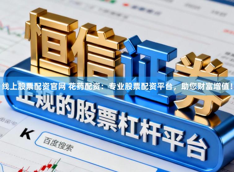 线上股票配资官网 花药配资：专业股票配资平台，助您财富增值！