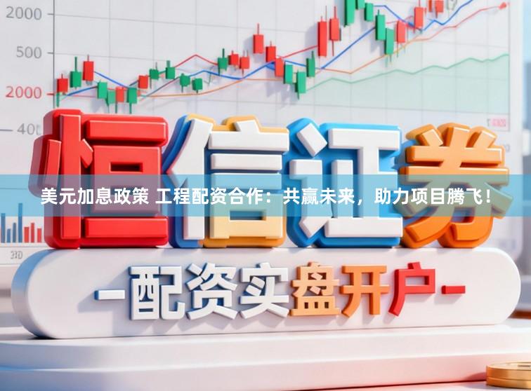 美元加息政策 工程配资合作：共赢未来，助力项目腾飞！
