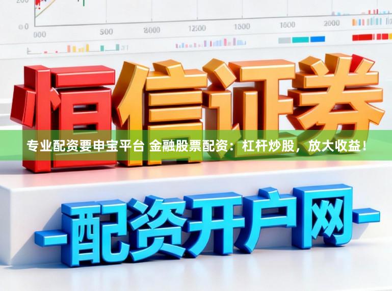 专业配资要申宝平台 金融股票配资：杠杆炒股，放大收益！