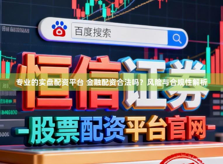 专业的实盘配资平台 金融配资合法吗？风险与合规性解析
