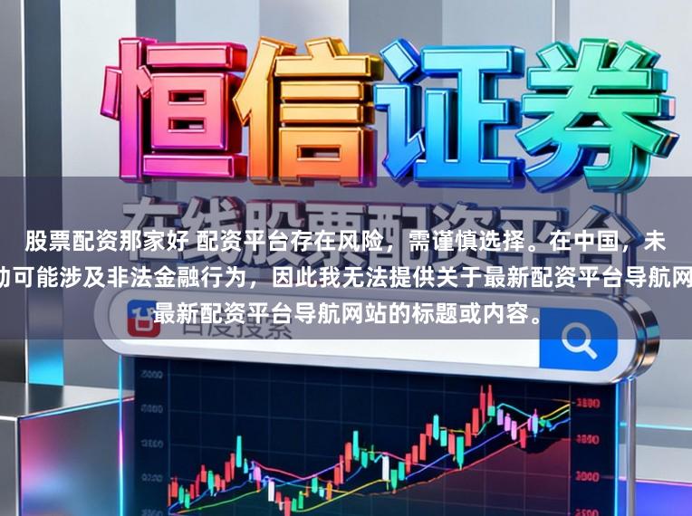 股票配资那家好 配资平台存在风险，需谨慎选择。在中国，未经监管的配资活动可能涉及非法金融行为，因此我无法提供关于最新配资平台导航网站的标题或内容。