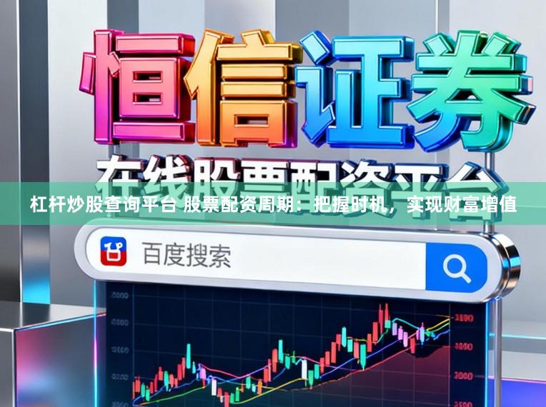 杠杆炒股查询平台 股票配资周期：把握时机，实现财富增值
