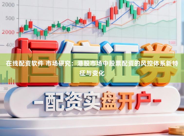 在线配资软件 市场研究：港股市场中股票配资的风控体系新特征与变化