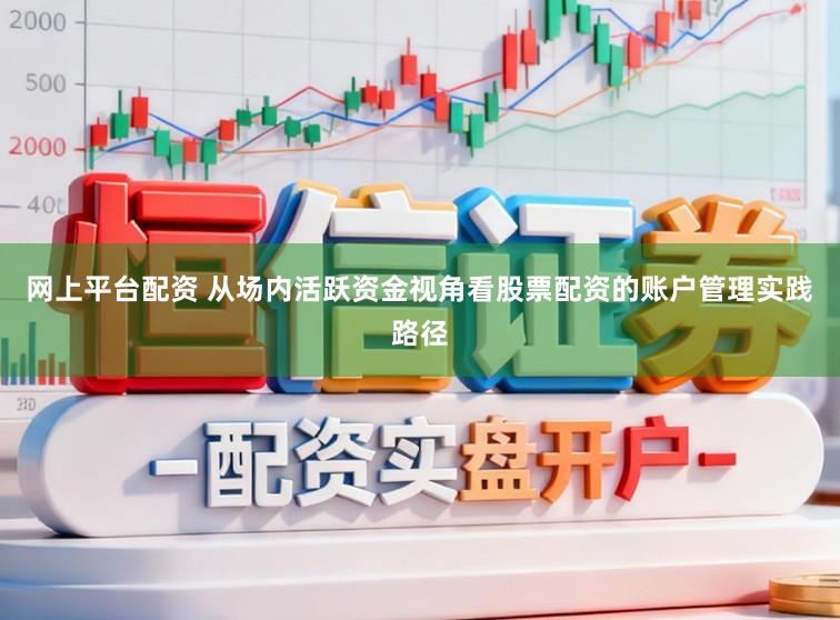 网上平台配资 从场内活跃资金视角看股票配资的账户管理实践路径