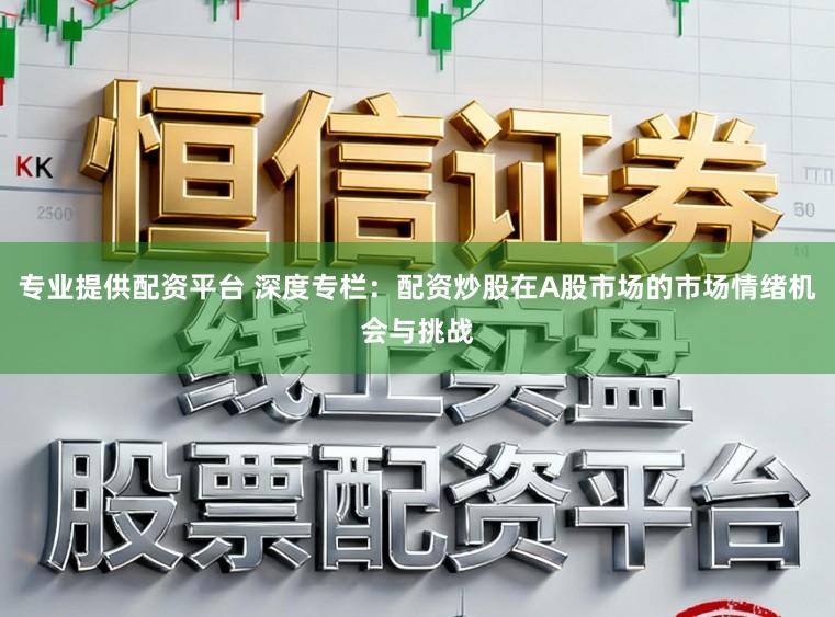 专业提供配资平台 深度专栏：配资炒股在A股市场的市场情绪机会与挑战