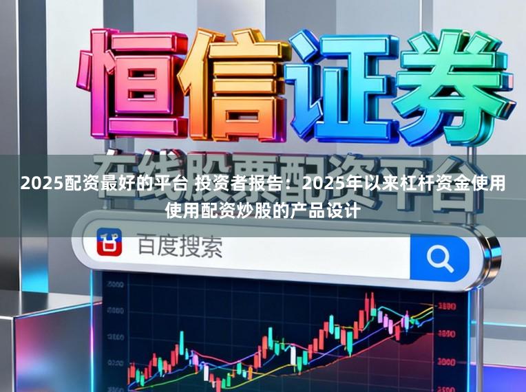 2025配资最好的平台 投资者报告:2025年以来杠杆资金使用使用配资炒股的产品设计