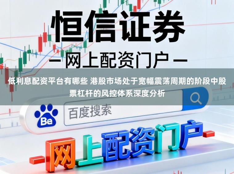 低利息配资平台有哪些 港股市场处于宽幅震荡周期的阶段中股票杠杆的风控体系深度分析
