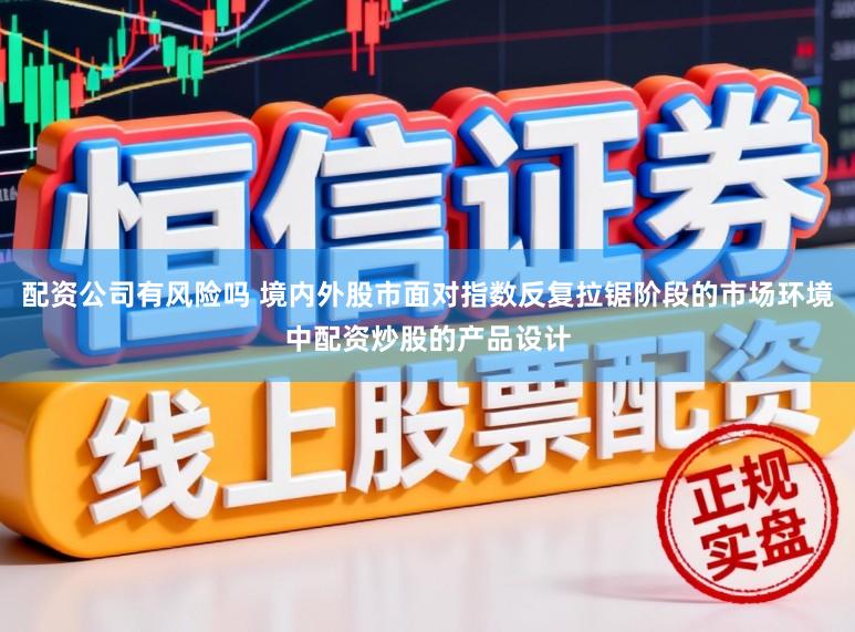 配资公司有风险吗 境内外股市面对指数反复拉锯阶段的市场环境中配资炒股的产品设计