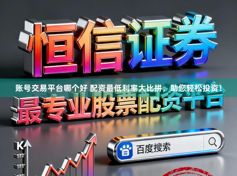 账号交易平台哪个好 配资最低利率大比拼,助您轻松投资!