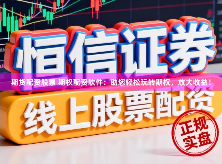 期货配资股票 期权配资软件：助您轻松玩转期权，放大收益！