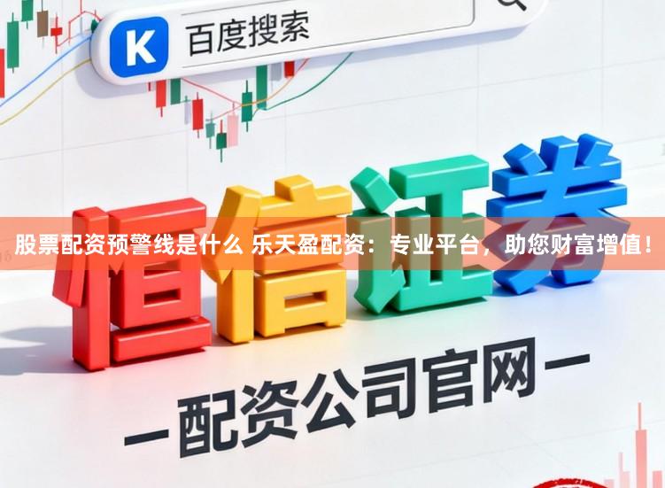 股票配资预警线是什么 乐天盈配资:专业平台,助您财富增值!