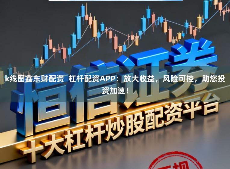 k线图鑫东财配资 杠杆配资APP:放大收益,风险可控,助您投资加速!