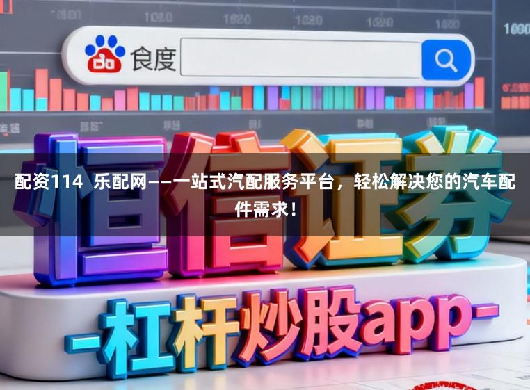 配资114 乐配网——一站式汽配服务平台,轻松解决您的汽车配件需求!