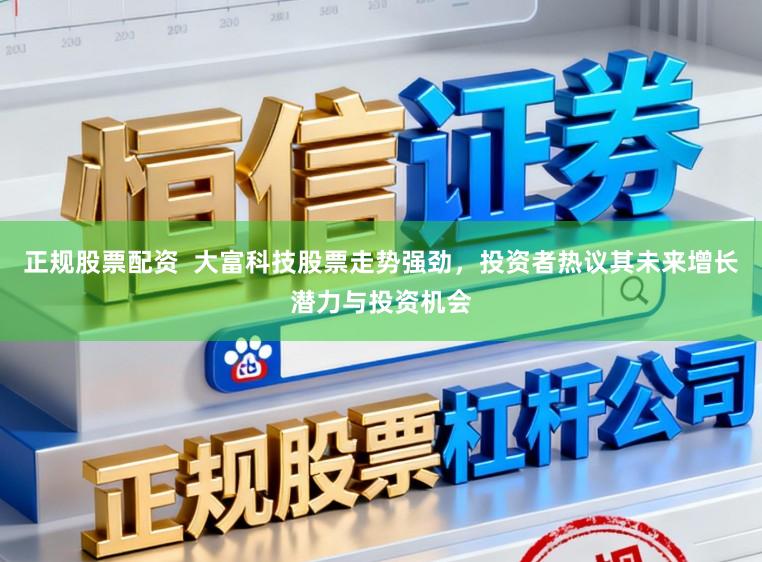 正规股票配资 大富科技股票走势强劲,投资者热议其未来增长潜力与投资机会