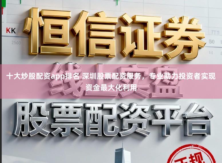 十大炒股配资app排名 深圳股票配资服务,专业助力投资者实现资金最大化利用