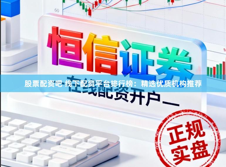 股票配资吧 线下配资平台排行榜：精选优质机构推荐