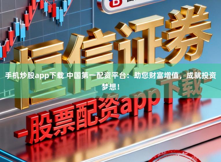 手机炒股app下载 中国第一配资平台：助您财富增值，成就投资梦想！