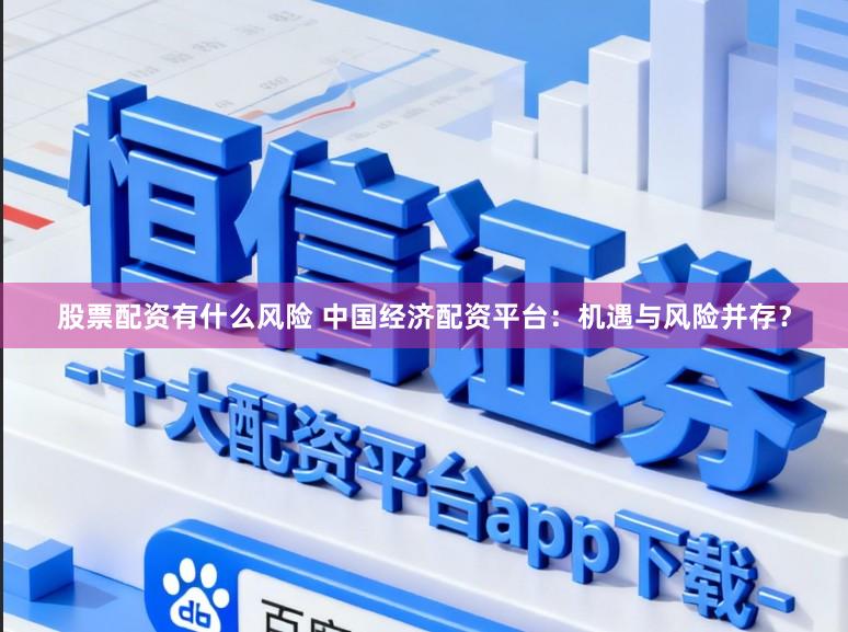 股票配资有什么风险 中国经济配资平台：机遇与风险并存？