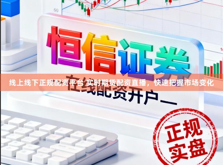 线上线下正规配资平台 实时期货配资直播，快速把握市场变化