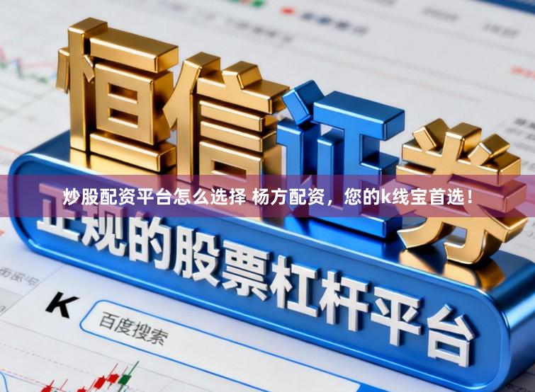 炒股配资平台怎么选择 杨方配资，您的k线宝首选！