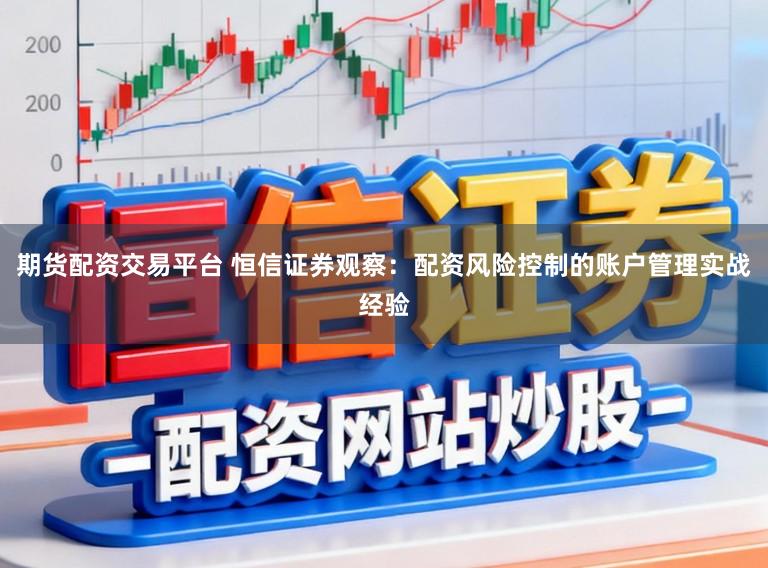 期货配资交易平台 恒信证券观察:配资风险控制的账户管理实战经验