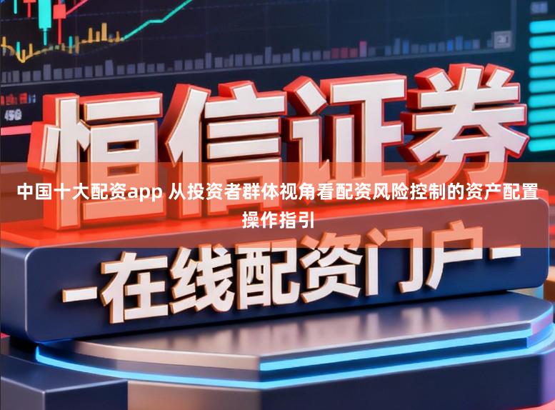 中国十大配资app 从投资者群体视角看配资风险控制的资产配置操作指引