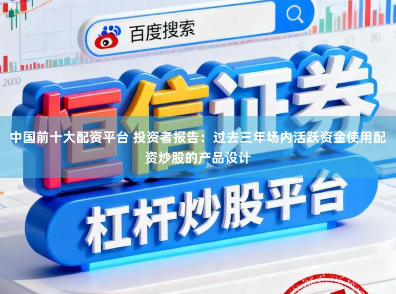 中国前十大配资平台 投资者报告：过去三年场内活跃资金使用配资炒股的产品设计
