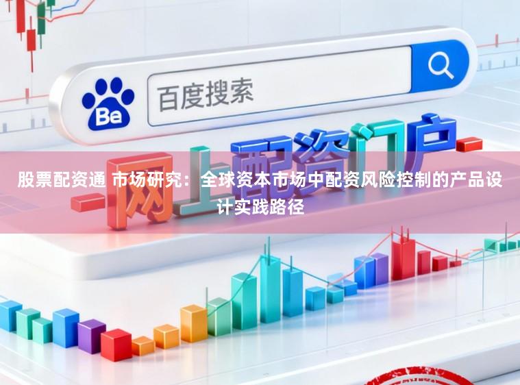 股票配资通 市场研究：全球资本市场中配资风险控制的产品设计实践路径