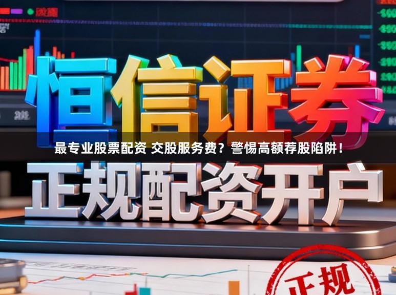最专业股票配资 交股服务费？警惕高额荐股陷阱！