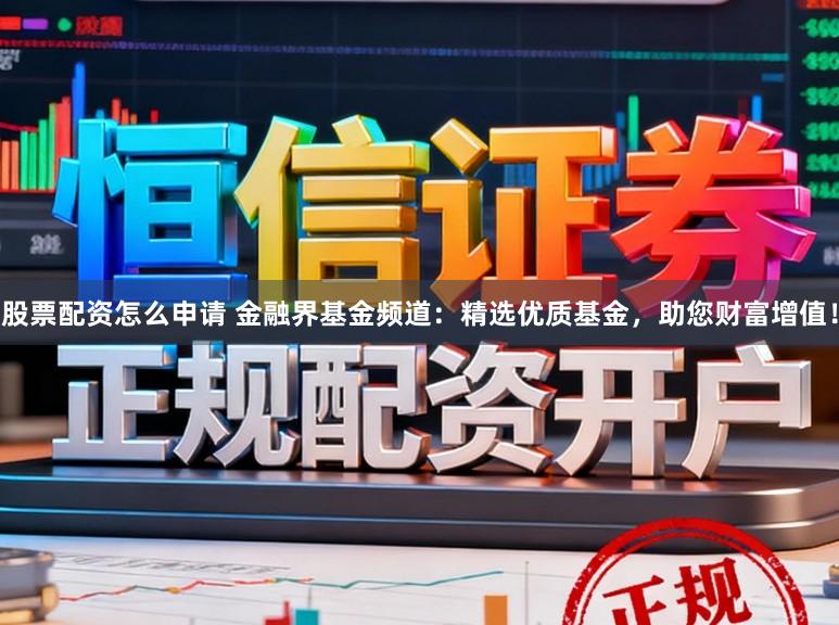 股票配资怎么申请 金融界基金频道：精选优质基金，助您财富增值！